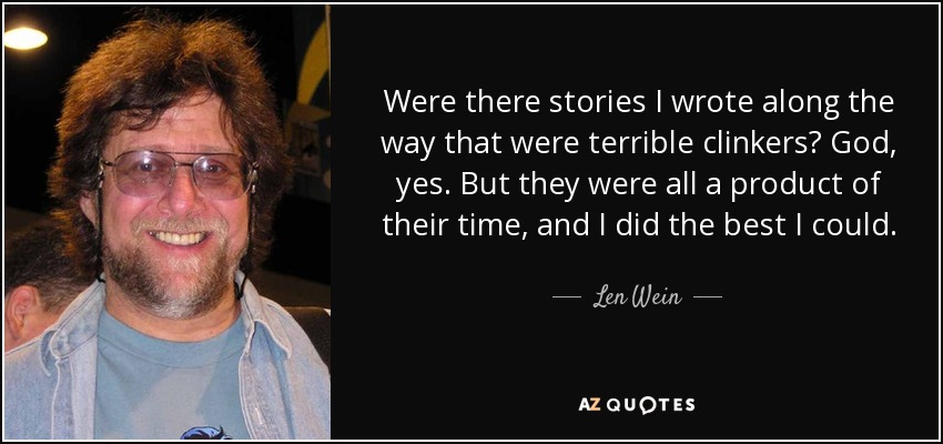 Were there stories I wrote along the way that were terrible clinkers? God, yes. But they were all a product of their time, and I did the best I could. - Len Wein