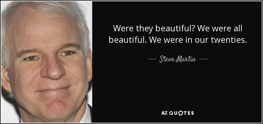 Were they beautiful? We were all beautiful. We were in our twenties. - Steve Martin