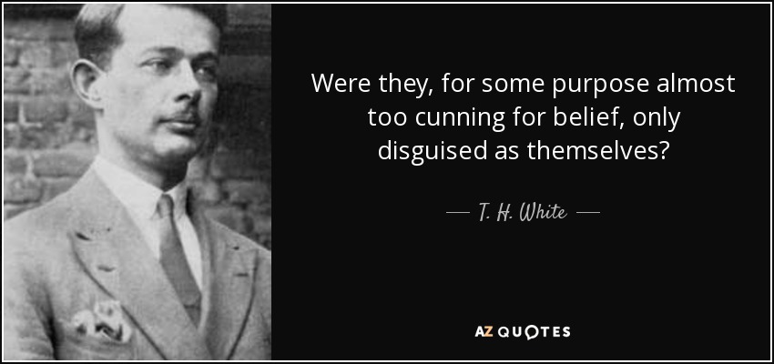 Were they, for some purpose almost too cunning for belief, only disguised as themselves? - T. H. White