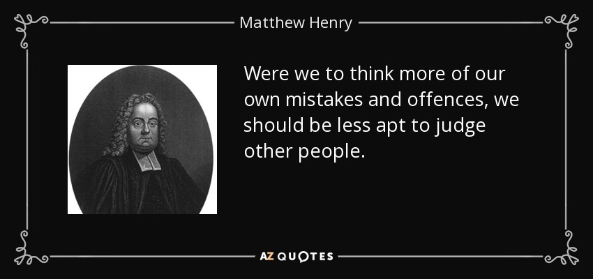 Were we to think more of our own mistakes and offences, we should be less apt to judge other people. - Matthew Henry