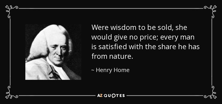 Were wisdom to be sold, she would give no price; every man is satisfied with the share he has from nature. - Henry Home, Lord Kames