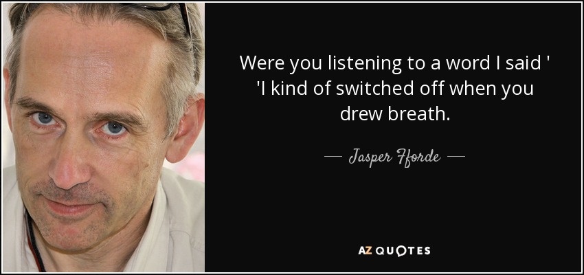 Were you listening to a word I said ' 'I kind of switched off when you drew breath. - Jasper Fforde