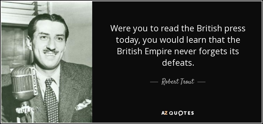 Were you to read the British press today, you would learn that the British Empire never forgets its defeats. - Robert Trout