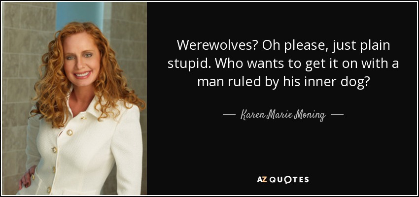 Werewolves? Oh please, just plain stupid. Who wants to get it on with a man ruled by his inner dog? - Karen Marie Moning