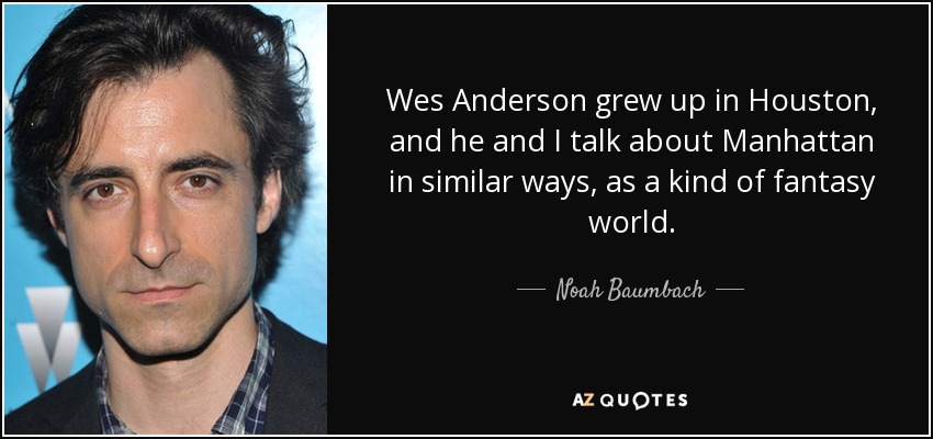 Wes Anderson grew up in Houston, and he and I talk about Manhattan in similar ways, as a kind of fantasy world. - Noah Baumbach