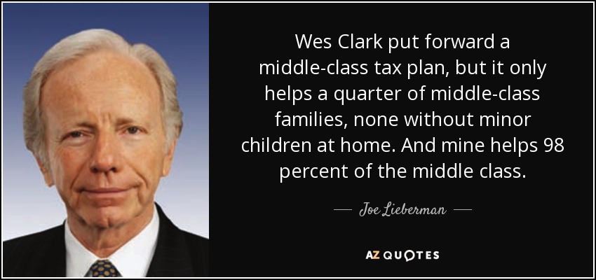 Wes Clark put forward a middle-class tax plan, but it only helps a quarter of middle-class families, none without minor children at home. And mine helps 98 percent of the middle class. - Joe Lieberman