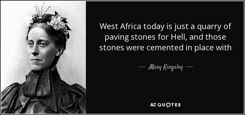 West Africa today is just a quarry of paving stones for Hell, and those stones were cemented in place with - Mary Kingsley