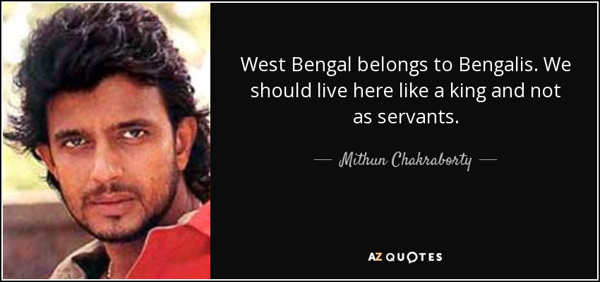 West Bengal belongs to Bengalis. We should live here like a king and not as servants. - Mithun Chakraborty