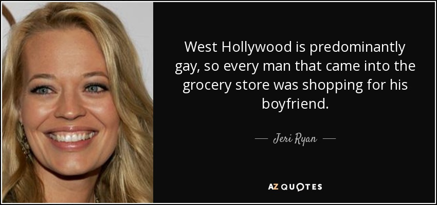 West Hollywood is predominantly gay, so every man that came into the grocery store was shopping for his boyfriend. - Jeri Ryan
