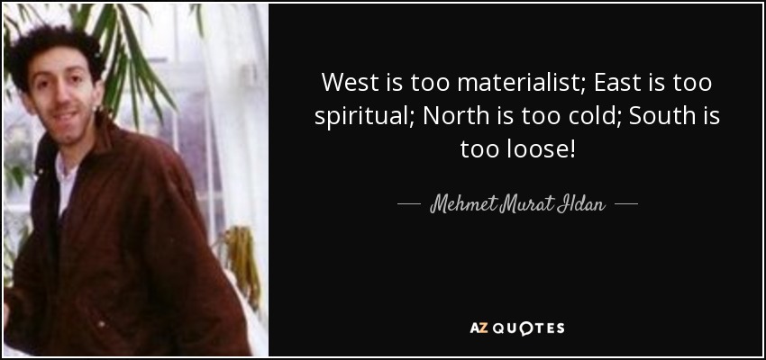 West is too materialist; East is too spiritual; North is too cold; South is too loose! - Mehmet Murat Ildan