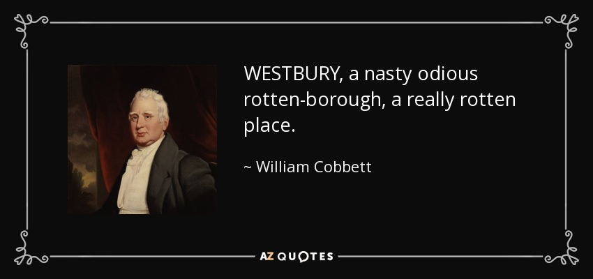 WESTBURY, a nasty odious rotten-borough, a really rotten place. - William Cobbett