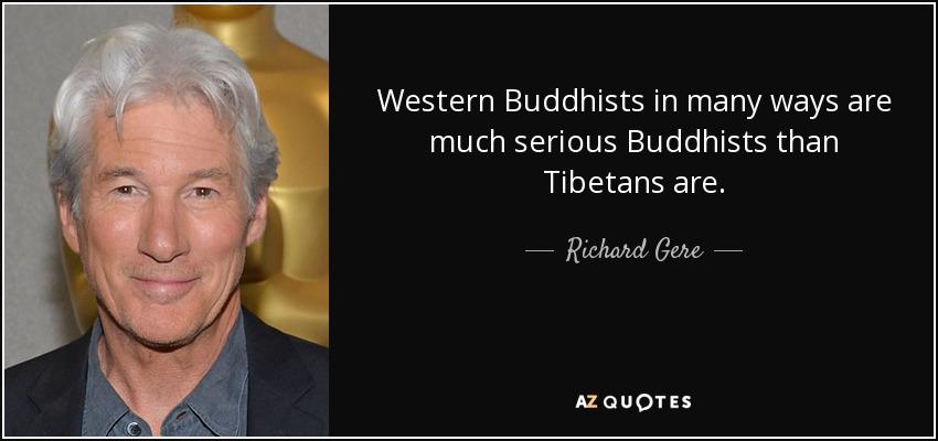 Western Buddhists in many ways are much serious Buddhists than Tibetans are. - Richard Gere