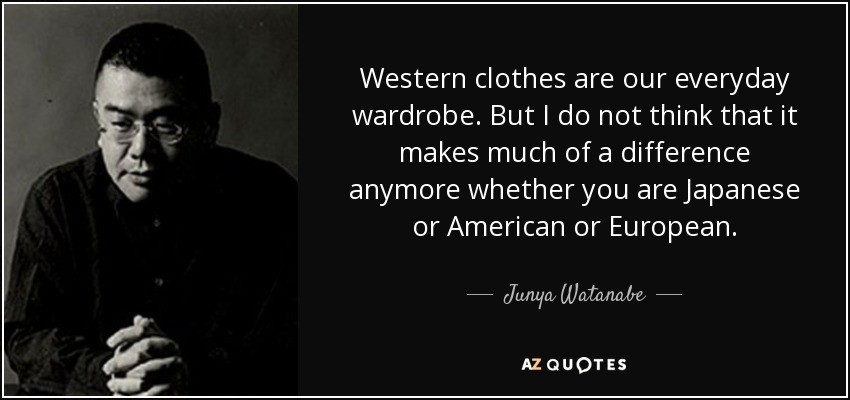 Western clothes are our everyday wardrobe. But I do not think that it makes much of a difference anymore whether you are Japanese or American or European. - Junya Watanabe