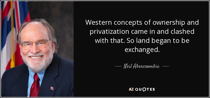 Western concepts of ownership and privatization came in and clashed with that. So land began to be exchanged. - Neil Abercrombie