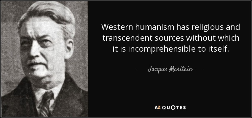 Western humanism has religious and transcendent sources without which it is incomprehensible to itself. - Jacques Maritain