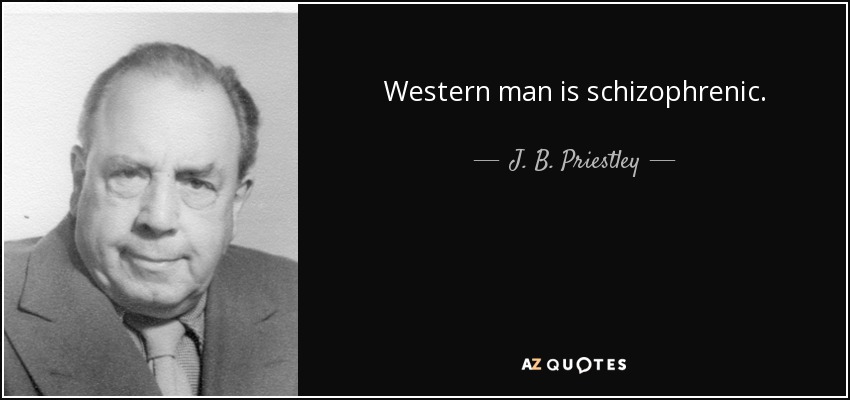 Western man is schizophrenic. - J. B. Priestley