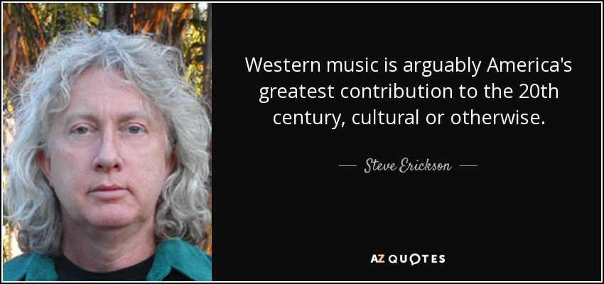 Western music is arguably America's greatest contribution to the 20th century, cultural or otherwise. - Steve Erickson