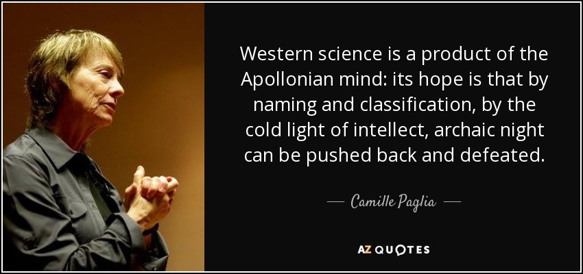 Western science is a product of the Apollonian mind: its hope is that by naming and classification, by the cold light of intellect, archaic night can be pushed back and defeated. - Camille Paglia