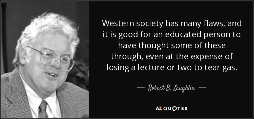 Western society has many flaws, and it is good for an educated person to have thought some of these through, even at the expense of losing a lecture or two to tear gas. - Robert B. Laughlin