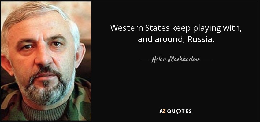 Western States keep playing with, and around, Russia. - Aslan Maskhadov