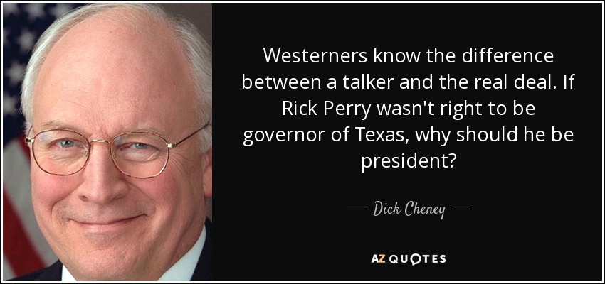 Westerners know the difference between a talker and the real deal. If Rick Perry wasn't right to be governor of Texas, why should he be president? - Dick Cheney