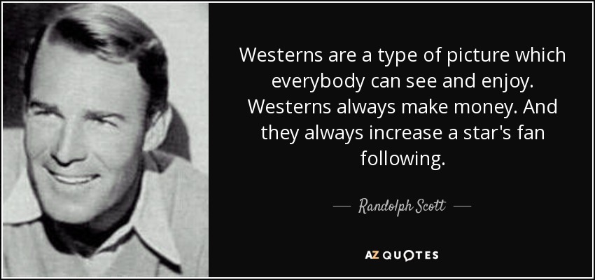 Westerns are a type of picture which everybody can see and enjoy. Westerns always make money. And they always increase a star's fan following. - Randolph Scott