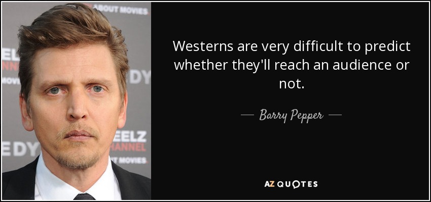 Westerns are very difficult to predict whether they'll reach an audience or not. - Barry Pepper