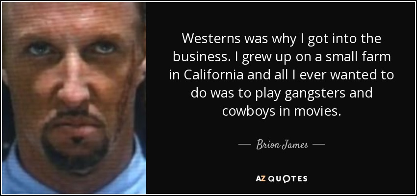 Westerns was why I got into the business. I grew up on a small farm in California and all I ever wanted to do was to play gangsters and cowboys in movies. - Brion James