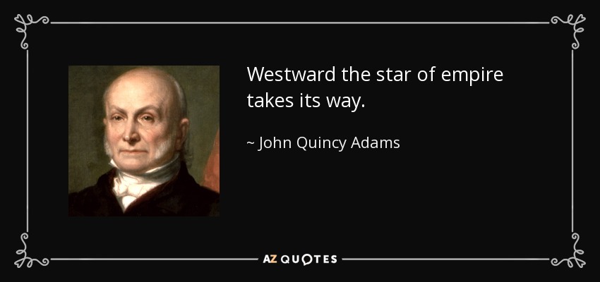 Westward the star of empire takes its way. - John Quincy Adams