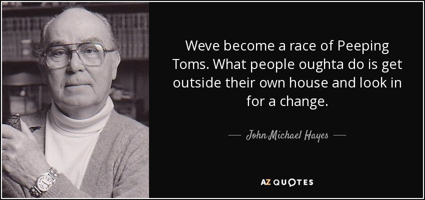Weve become a race of Peeping Toms. What people oughta do is get outside their own house and look in for a change. - John Michael Hayes