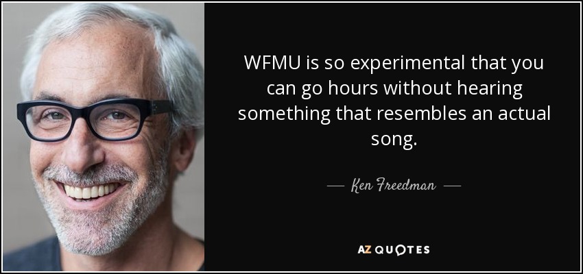 WFMU is so experimental that you can go hours without hearing something that resembles an actual song. - Ken Freedman