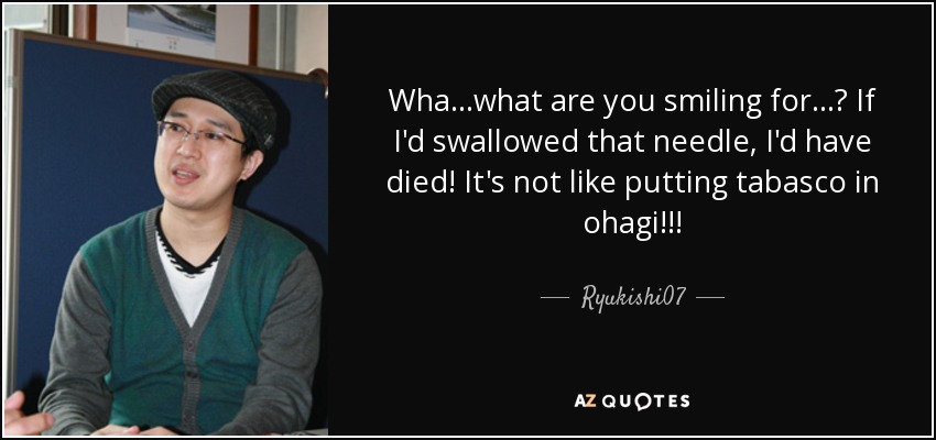 Wha...what are you smiling for...? If I'd swallowed that needle, I'd have died! It's not like putting tabasco in ohagi!!! - Ryukishi07