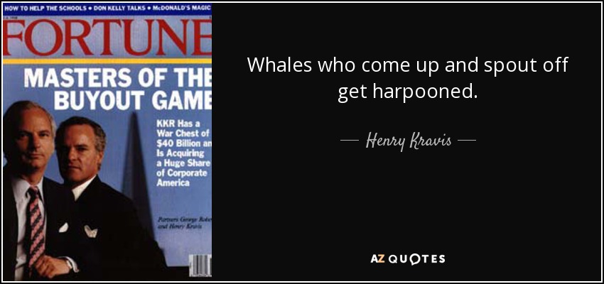 Whales who come up and spout off get harpooned. - Henry Kravis