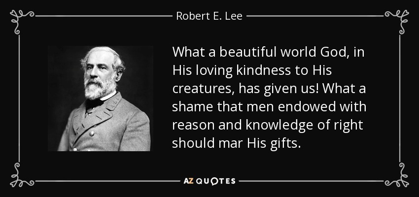 What a beautiful world God, in His loving kindness to His creatures, has given us! What a shame that men endowed with reason and knowledge of right should mar His gifts. - Robert E. Lee