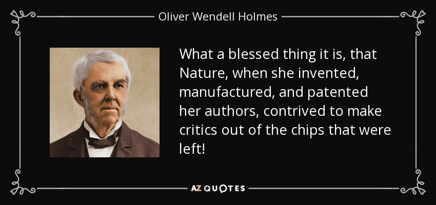 What a blessed thing it is, that Nature, when she invented, manufactured, and patented her authors, contrived to make critics out of the chips that were left! - Oliver Wendell Holmes Sr. 