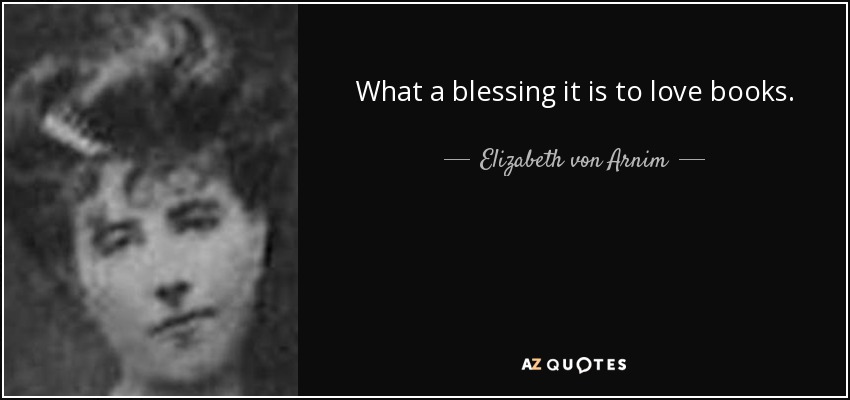 What a blessing it is to love books. - Elizabeth von Arnim