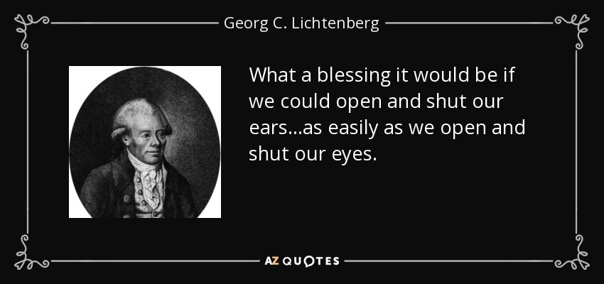 What a blessing it would be if we could open and shut our ears...as easily as we open and shut our eyes. - Georg C. Lichtenberg