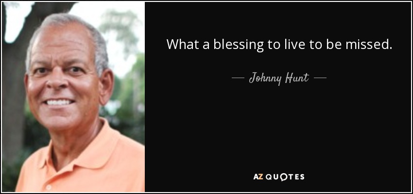 What a blessing to live to be missed. - Johnny Hunt