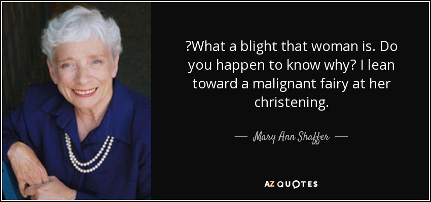 ‎What a blight that woman is. Do you happen to know why? I lean toward a malignant fairy at her christening. - Mary Ann Shaffer