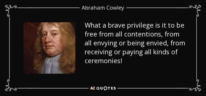 What a brave privilege is it to be free from all contentions, from all envying or being envied, from receiving or paying all kinds of ceremonies! - Abraham Cowley