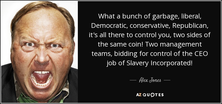 What a bunch of garbage, liberal, Democratic, conservative, Republican, it's all there to control you, two sides of the same coin! Two management teams, bidding for control of the CEO job of Slavery Incorporated! - Alex Jones