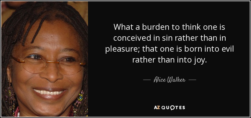 What a burden to think one is conceived in sin rather than in pleasure; that one is born into evil rather than into joy. - Alice Walker