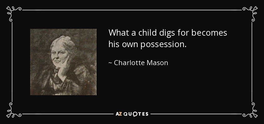 What a child digs for becomes his own possession. - Charlotte Mason