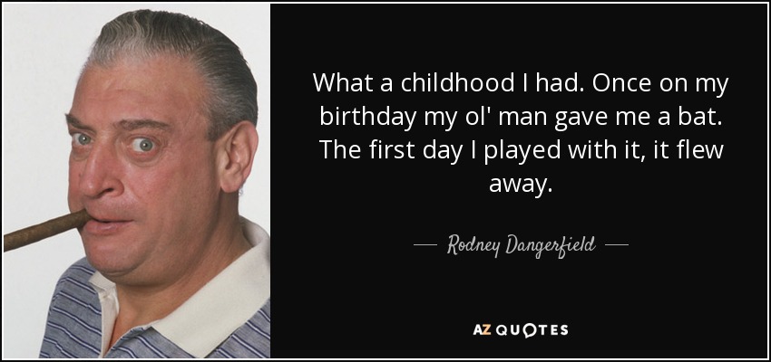 What a childhood I had. Once on my birthday my ol' man gave me a bat. The first day I played with it, it flew away. - Rodney Dangerfield
