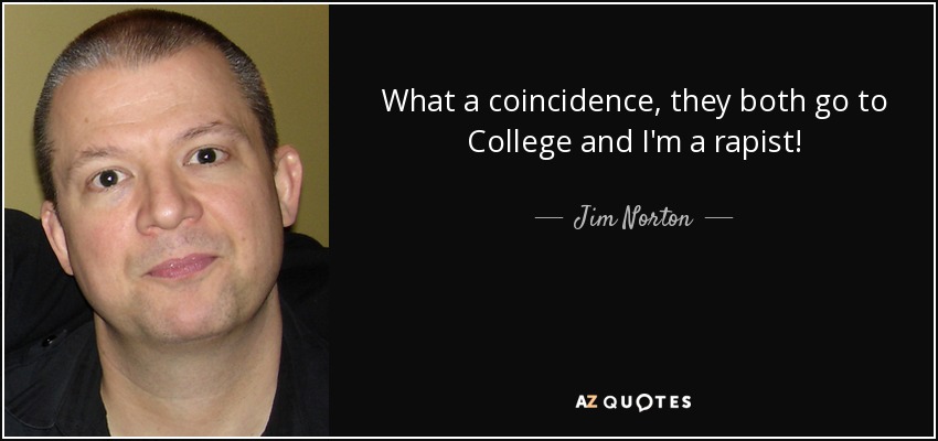 What a coincidence, they both go to College and I'm a rapist! - Jim Norton