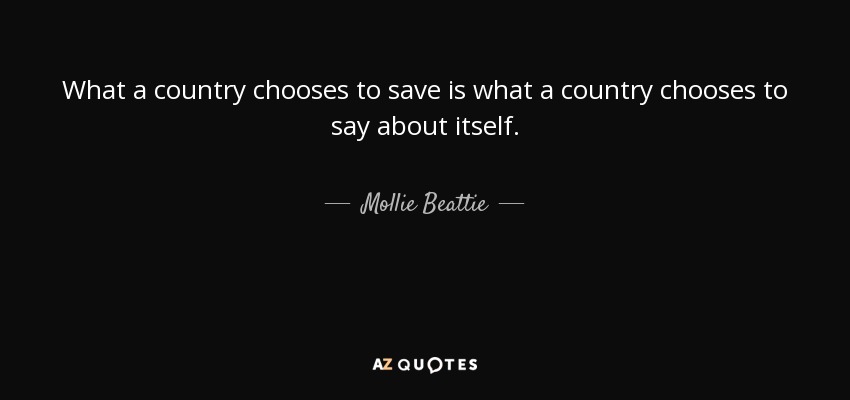 What a country chooses to save is what a country chooses to say about itself. - Mollie Beattie