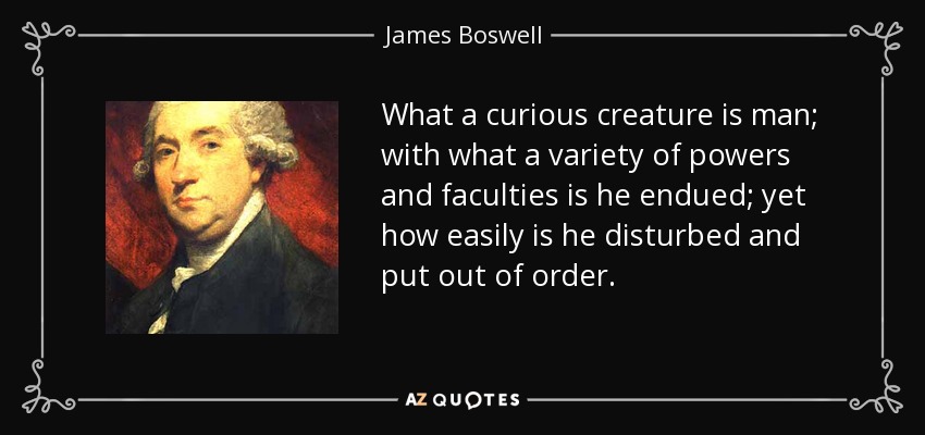 What a curious creature is man; with what a variety of powers and faculties is he endued; yet how easily is he disturbed and put out of order. - James Boswell