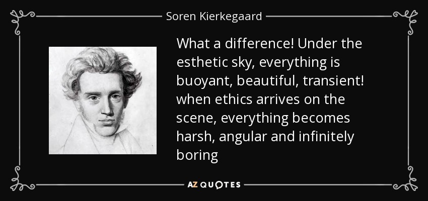 What a difference! Under the esthetic sky, everything is buoyant, beautiful, transient! when ethics arrives on the scene, everything becomes harsh, angular and infinitely boring - Soren Kierkegaard