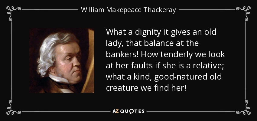What a dignity it gives an old lady, that balance at the bankers! How tenderly we look at her faults if she is a relative; what a kind, good-natured old creature we find her! - William Makepeace Thackeray