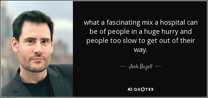 what a fascinating mix a hospital can be of people in a huge hurry and people too slow to get out of their way. - Josh Bazell